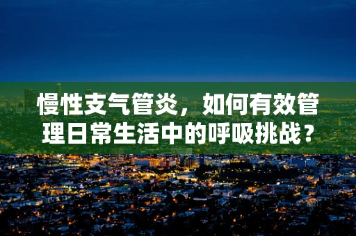 慢性支气管炎，如何有效管理日常生活中的呼吸挑战？