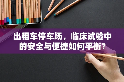 出租车停车场，临床试验中的安全与便捷如何平衡？