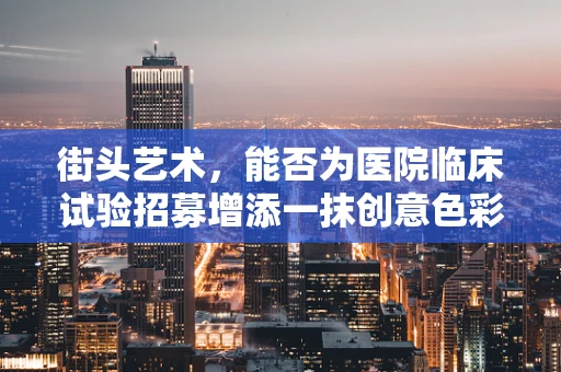 街头艺术，能否为医院临床试验招募增添一抹创意色彩？