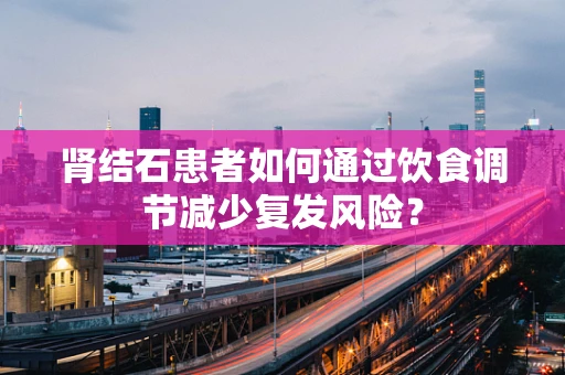 肾结石患者如何通过饮食调节减少复发风险？