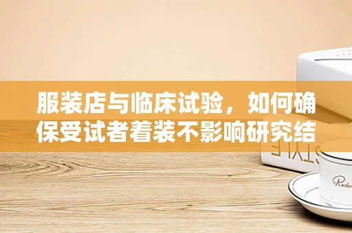 服装店与临床试验，如何确保受试者着装不影响研究结果？