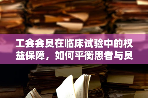 工会会员在临床试验中的权益保障，如何平衡患者与员工利益？