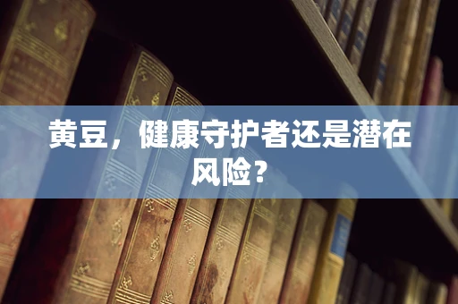黄豆，健康守护者还是潜在风险？