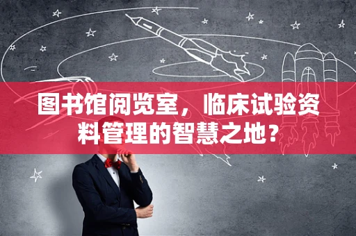 图书馆阅览室，临床试验资料管理的智慧之地？