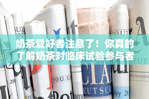 奶茶爱好者注意了！你真的了解奶茶对临床试验参与者的潜在影响吗？