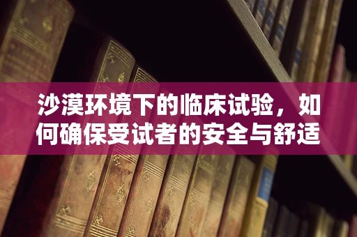 沙漠环境下的临床试验，如何确保受试者的安全与舒适？