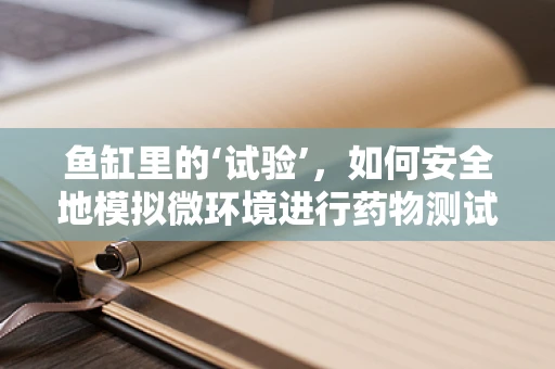 鱼缸里的‘试验’，如何安全地模拟微环境进行药物测试？