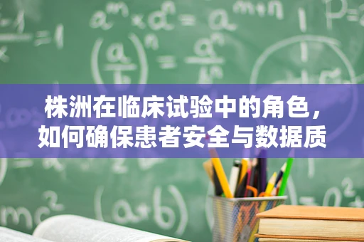 株洲在临床试验中的角色，如何确保患者安全与数据质量？