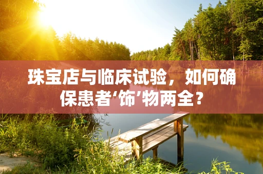 珠宝店与临床试验，如何确保患者‘饰’物两全？