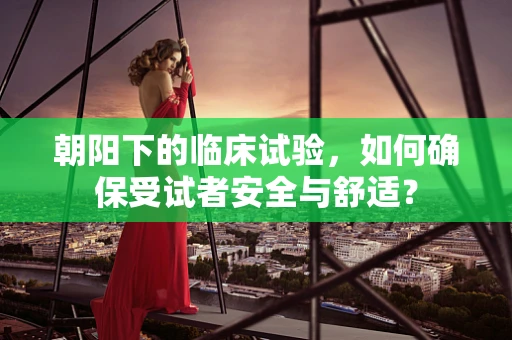 朝阳下的临床试验，如何确保受试者安全与舒适？
