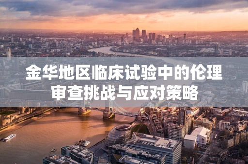 金华地区临床试验中的伦理审查挑战与应对策略