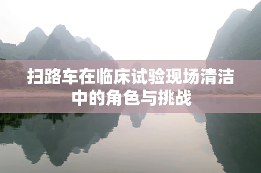 扫路车在临床试验现场清洁中的角色与挑战