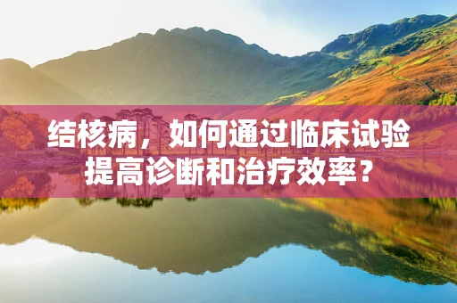 结核病，如何通过临床试验提高诊断和治疗效率？