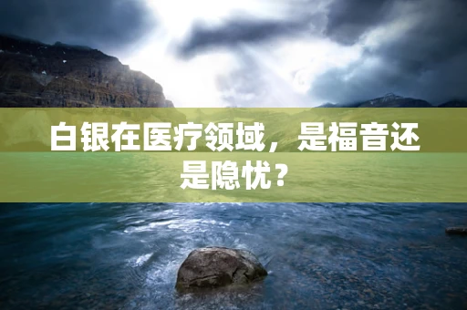 白银在医疗领域，是福音还是隐忧？