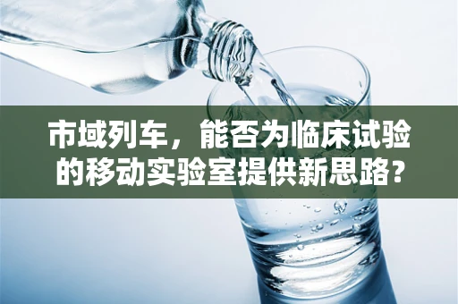 市域列车，能否为临床试验的移动实验室提供新思路？
