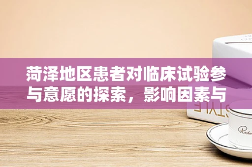菏泽地区患者对临床试验参与意愿的探索，影响因素与提升策略