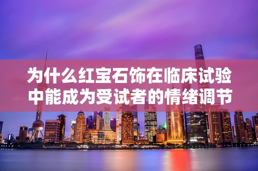 为什么红宝石饰在临床试验中能成为受试者的情绪调节器？