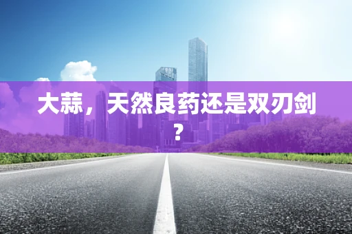 大蒜，天然良药还是双刃剑？