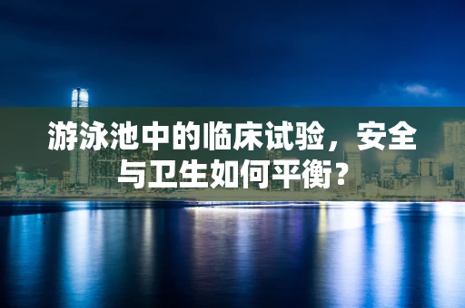 游泳池中的临床试验，安全与卫生如何平衡？