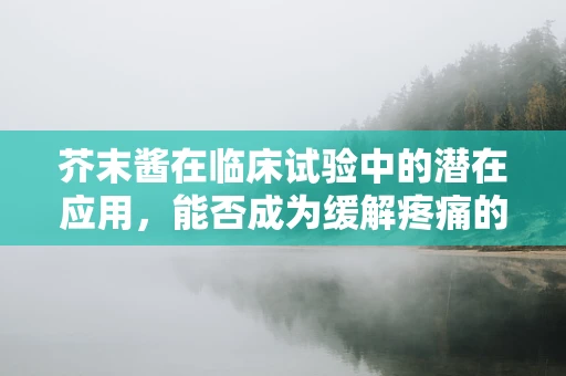 芥末酱在临床试验中的潜在应用，能否成为缓解疼痛的新选择？