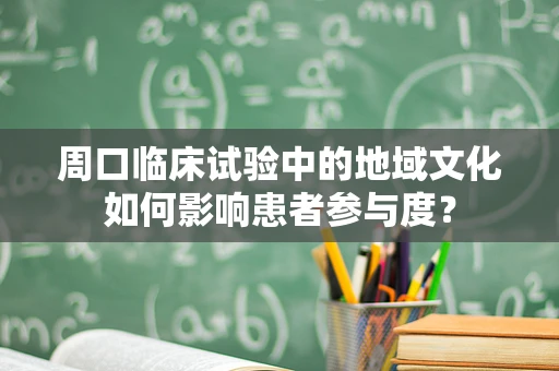 周口临床试验中的地域文化如何影响患者参与度？