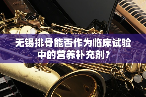 无锡排骨能否作为临床试验中的营养补充剂？