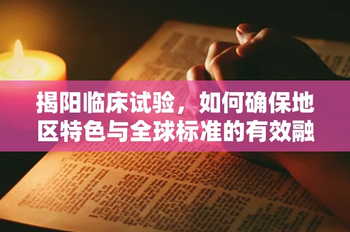 揭阳临床试验，如何确保地区特色与全球标准的有效融合？