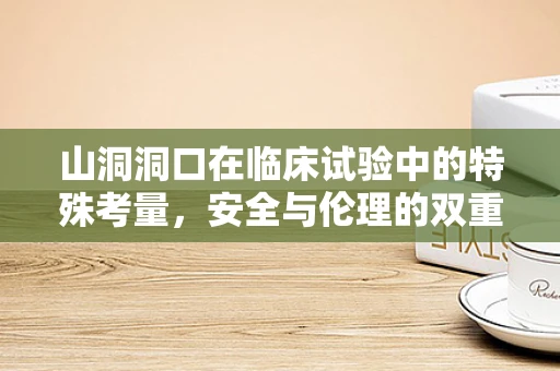 山洞洞口在临床试验中的特殊考量，安全与伦理的双重挑战