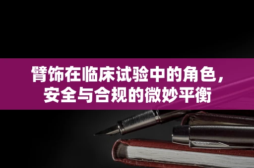 臂饰在临床试验中的角色，安全与合规的微妙平衡