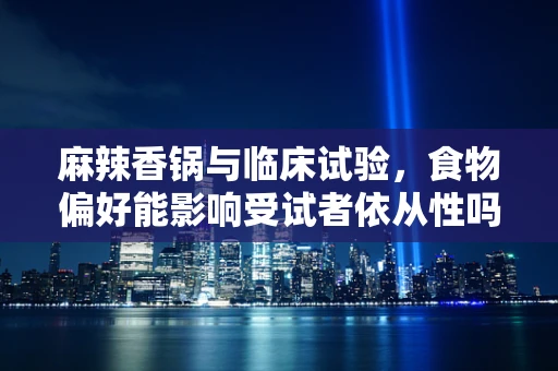 麻辣香锅与临床试验，食物偏好能影响受试者依从性吗？