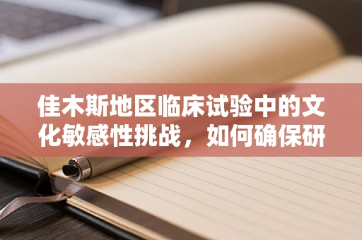 佳木斯地区临床试验中的文化敏感性挑战，如何确保研究参与者的有效沟通？