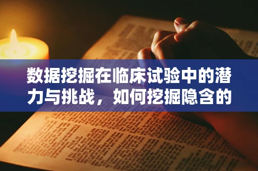 数据挖掘在临床试验中的潜力与挑战，如何挖掘隐含的洞察？