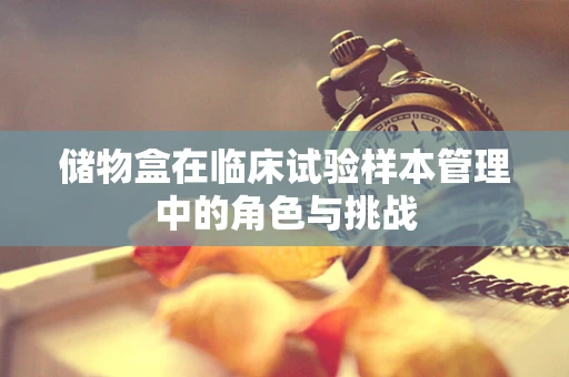 储物盒在临床试验样本管理中的角色与挑战