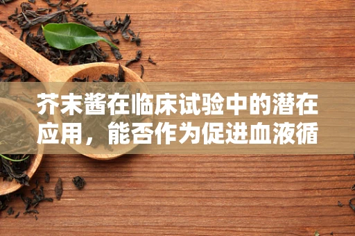 芥末酱在临床试验中的潜在应用，能否作为促进血液循环的天然辅助剂？