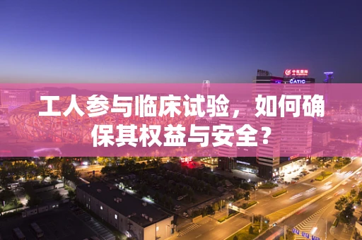 工人参与临床试验，如何确保其权益与安全？