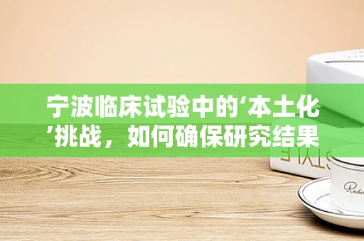 宁波临床试验中的‘本土化’挑战，如何确保研究结果的有效性和可推广性？