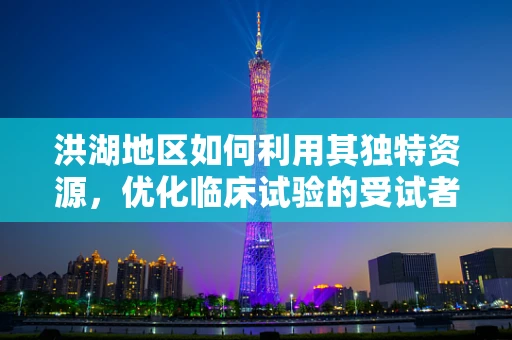 洪湖地区如何利用其独特资源，优化临床试验的受试者招募与依从性？