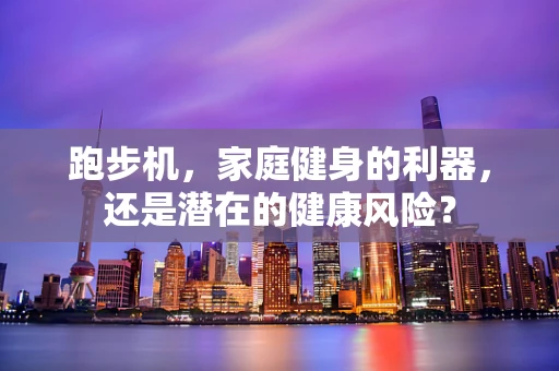 跑步机，家庭健身的利器，还是潜在的健康风险？