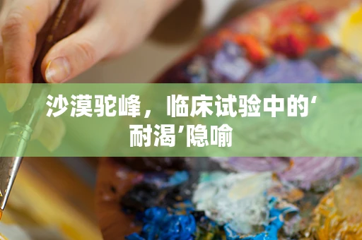 沙漠驼峰，临床试验中的‘耐渴’隐喻