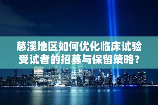慈溪地区如何优化临床试验受试者的招募与保留策略？
