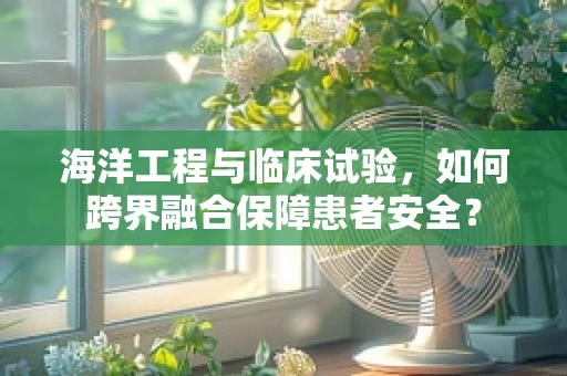 海洋工程与临床试验，如何跨界融合保障患者安全？