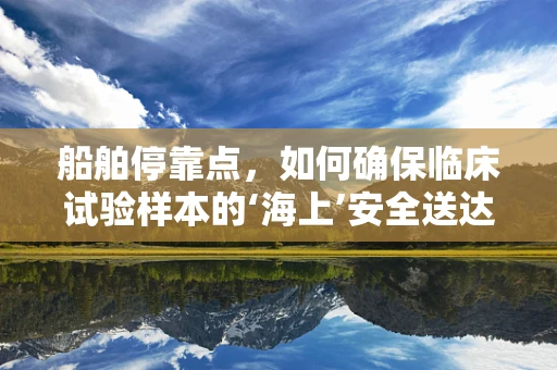 船舶停靠点，如何确保临床试验样本的‘海上’安全送达？