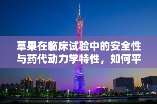 草果在临床试验中的安全性与药代动力学特性，如何平衡其潜在益处与风险？