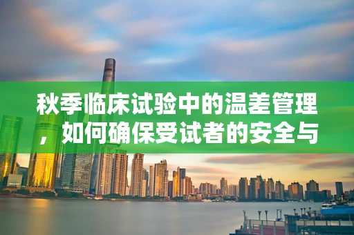 秋季临床试验中的温差管理，如何确保受试者的安全与舒适？