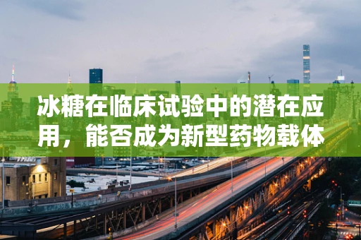 冰糖在临床试验中的潜在应用，能否成为新型药物载体？