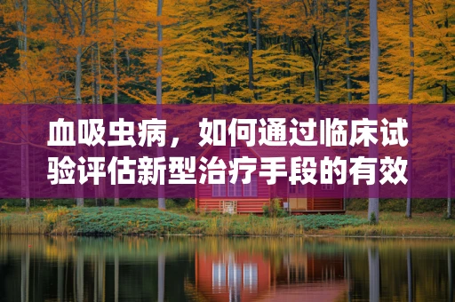 血吸虫病，如何通过临床试验评估新型治疗手段的有效性？