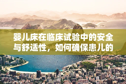 婴儿床在临床试验中的安全与舒适性，如何确保患儿的安心睡眠？