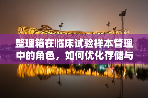 整理箱在临床试验样本管理中的角色，如何优化存储与追踪？