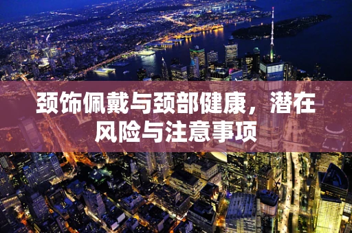 颈饰佩戴与颈部健康，潜在风险与注意事项
