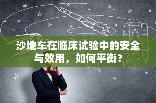 沙地车在临床试验中的安全与效用，如何平衡？